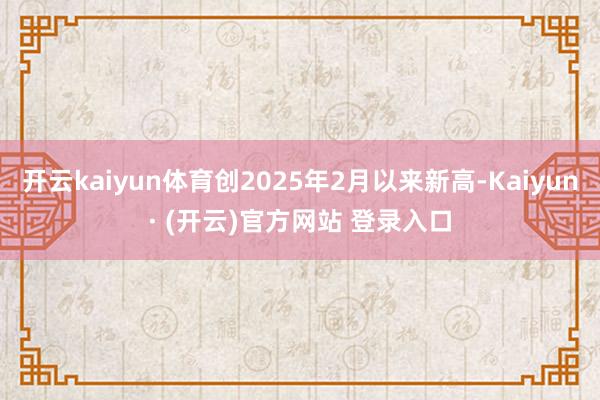开云kaiyun体育创2025年2月以来新高-Kaiyun· (开云)官方网站 登录入口