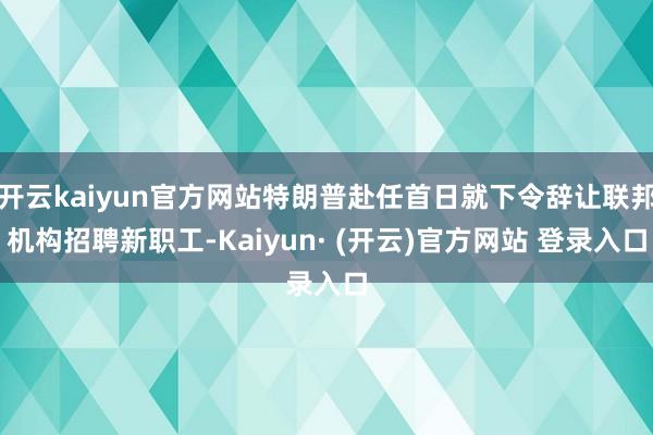 开云kaiyun官方网站特朗普赴任首日就下令辞让联邦机构招聘新职工-Kaiyun· (开云)官方网站 登录入口