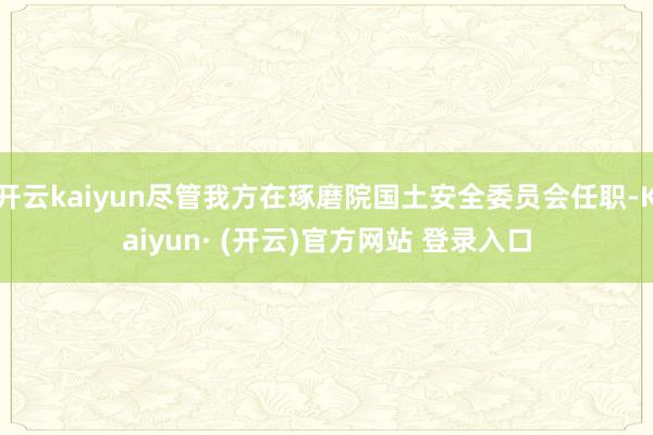 开云kaiyun尽管我方在琢磨院国土安全委员会任职-Kaiyun· (开云)官方网站 登录入口
