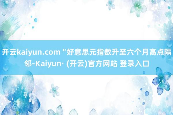 开云kaiyun.com　　“好意思元指数升至六个月高点隔邻-Kaiyun· (开云)官方网站 登录入口