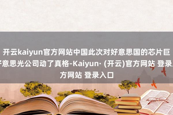开云kaiyun官方网站中国此次对好意思国的芯片巨头好意思光公司动了真格-Kaiyun· (开云)官方网站 登录入口