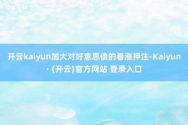 开云kaiyun加大对好意思债的看涨押注-Kaiyun· (开云)官方网站 登录入口