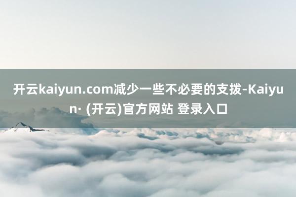 开云kaiyun.com减少一些不必要的支拨-Kaiyun· (开云)官方网站 登录入口