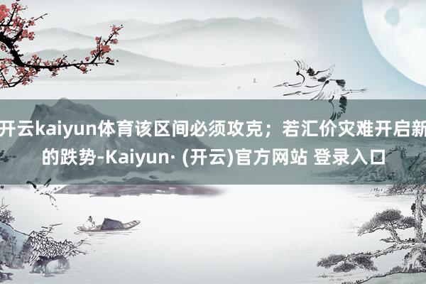 开云kaiyun体育该区间必须攻克;若汇价灾难开启新的跌势-Kaiyun· (开云)官方网站 登录入口