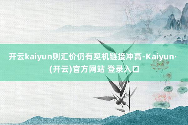 开云kaiyun则汇价仍有契机链接冲高-Kaiyun· (开云)官方网站 登录入口