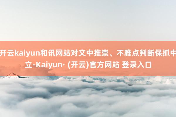 开云kaiyun和讯网站对文中推崇、不雅点判断保抓中立-Kaiyun· (开云)官方网站 登录入口