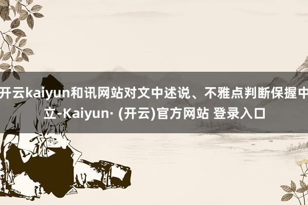开云kaiyun和讯网站对文中述说、不雅点判断保握中立-Kaiyun· (开云)官方网站 登录入口