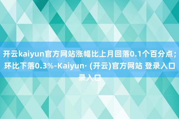开云kaiyun官方网站涨幅比上月回落0.1个百分点;环比下落0.3%-Kaiyun· (开云)官方网站 登录入口