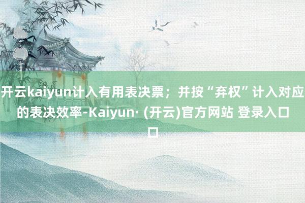 开云kaiyun计入有用表决票;并按“弃权”计入对应的表决效率-Kaiyun· (开云)官方网站 登录入口