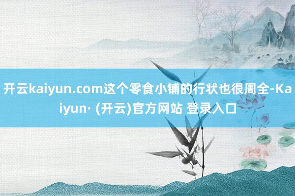 开云kaiyun.com这个零食小铺的行状也很周全-Kaiyun· (开云)官方网站 登录入口