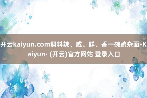 开云kaiyun.com调料辣、咸、鲜、香一碗豌杂面-Kaiyun· (开云)官方网站 登录入口