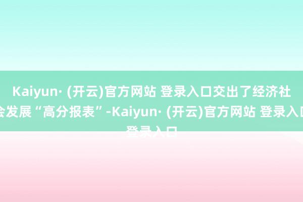 Kaiyun· (开云)官方网站 登录入口交出了经济社会发展“高分报表”-Kaiyun· (开云)官方网站 登录入口