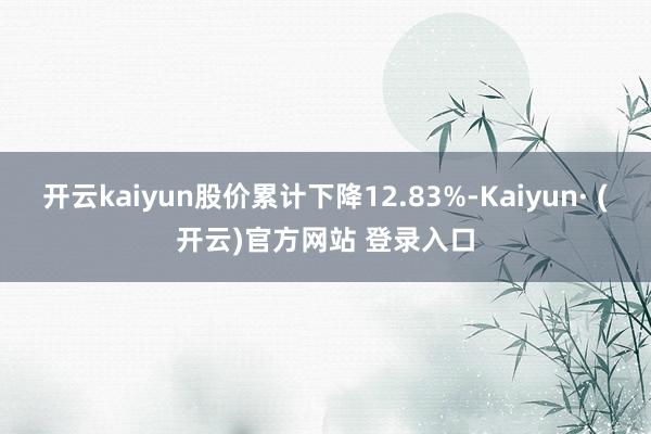 开云kaiyun股价累计下降12.83%-Kaiyun· (开云)官方网站 登录入口
