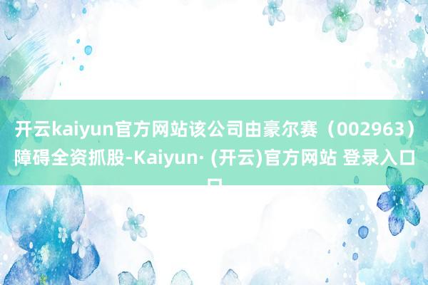 开云kaiyun官方网站该公司由豪尔赛（002963）障碍全资抓股-Kaiyun· (开云)官方网站 登录入口