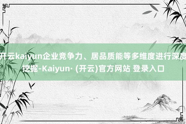 开云kaiyun企业竞争力、居品质能等多维度进行深度挖掘-Kaiyun· (开云)官方网站 登录入口