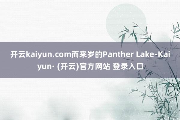 开云kaiyun.com而来岁的Panther Lake-Kaiyun· (开云)官方网站 登录入口