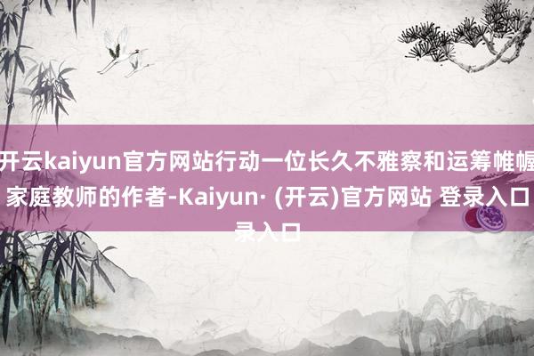 开云kaiyun官方网站行动一位长久不雅察和运筹帷幄家庭教师的作者-Kaiyun· (开云)官方网站 登录入口
