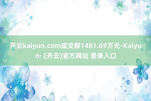 开云kaiyun.com成交额1481.69万元-Kaiyun· (开云)官方网站 登录入口