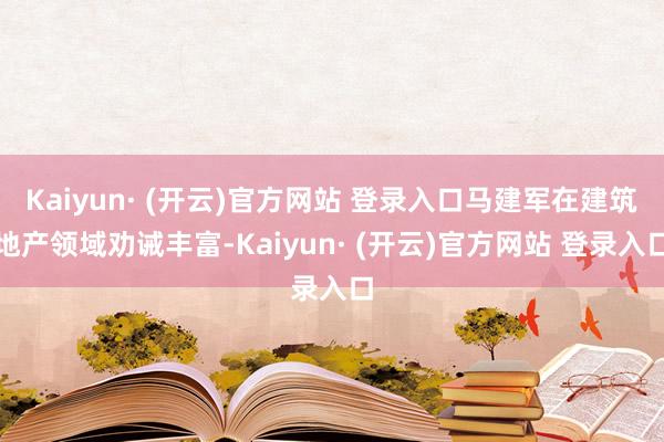 Kaiyun· (开云)官方网站 登录入口马建军在建筑地产领域劝诫丰富-Kaiyun· (开云)官方网站 登录入口