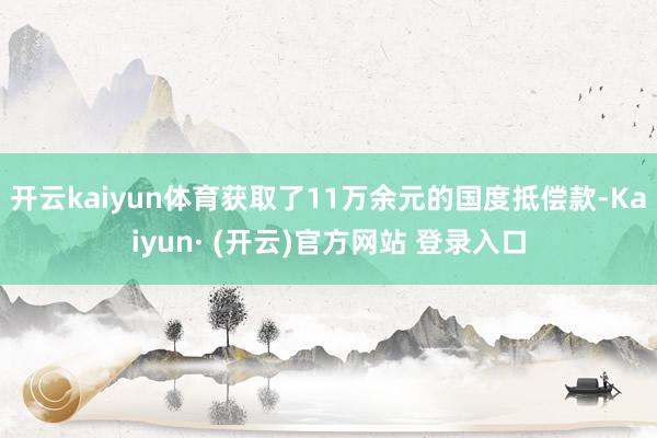 开云kaiyun体育获取了11万余元的国度抵偿款-Kaiyun· (开云)官方网站 登录入口