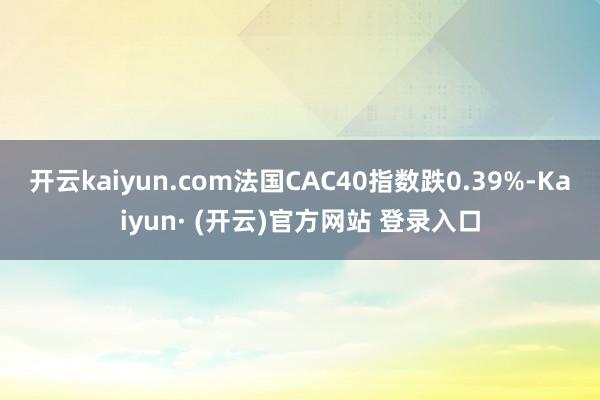 开云kaiyun.com法国CAC40指数跌0.39%-Kaiyun· (开云)官方网站 登录入口