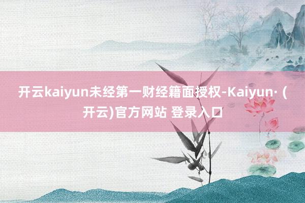 开云kaiyun未经第一财经籍面授权-Kaiyun· (开云)官方网站 登录入口