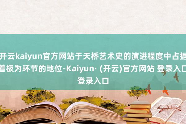 开云kaiyun官方网站于天桥艺术史的演进程度中占据着极为环节的地位-Kaiyun· (开云)官方网站 登录入口