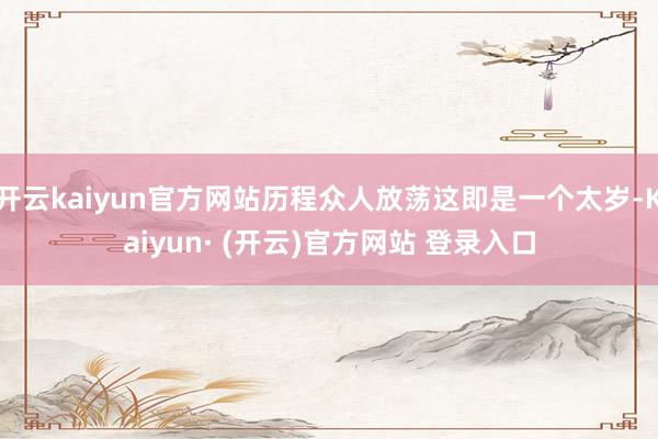 开云kaiyun官方网站历程众人放荡这即是一个太岁-Kaiyun· (开云)官方网站 登录入口