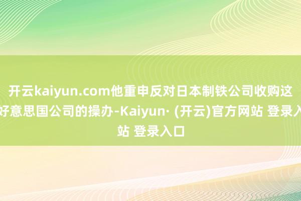 开云kaiyun.com他重申反对日本制铁公司收购这家好意思国公司的操办-Kaiyun· (开云)官方网站 登录入口