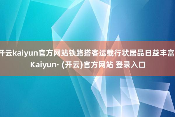开云kaiyun官方网站铁路搭客运载行状居品日益丰富-Kaiyun· (开云)官方网站 登录入口