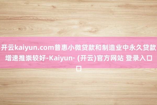 开云kaiyun.com普惠小微贷款和制造业中永久贷款增速推崇较好-Kaiyun· (开云)官方网站 登录入口