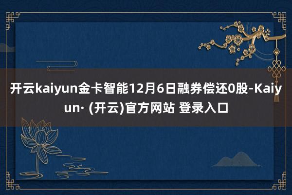 开云kaiyun金卡智能12月6日融券偿还0股-Kaiyun· (开云)官方网站 登录入口