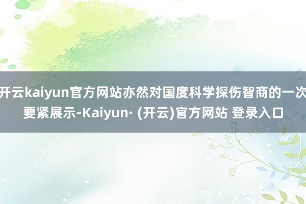 开云kaiyun官方网站亦然对国度科学探伤智商的一次要紧展示-Kaiyun· (开云)官方网站 登录入口