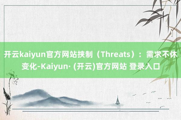 开云kaiyun官方网站挟制（Threats）：需求不休变化-Kaiyun· (开云)官方网站 登录入口