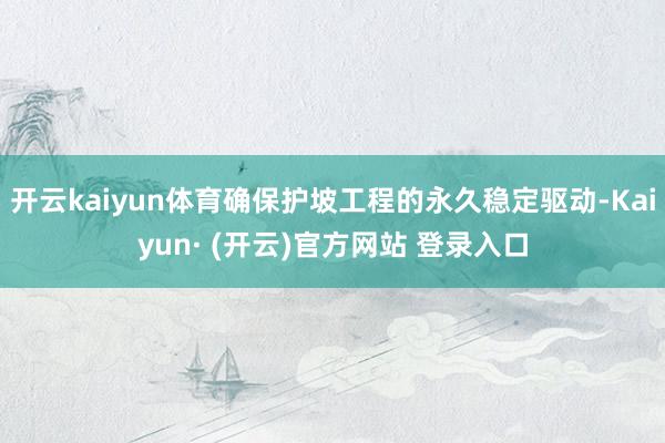 开云kaiyun体育确保护坡工程的永久稳定驱动-Kaiyun· (开云)官方网站 登录入口