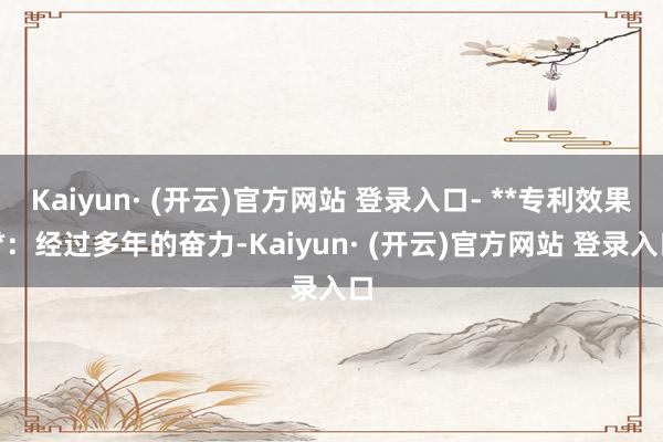 Kaiyun· (开云)官方网站 登录入口- **专利效果**：经过多年的奋力-Kaiyun· (开云)官方网站 登录入口