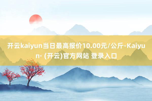 开云kaiyun当日最高报价10.00元/公斤-Kaiyun· (开云)官方网站 登录入口