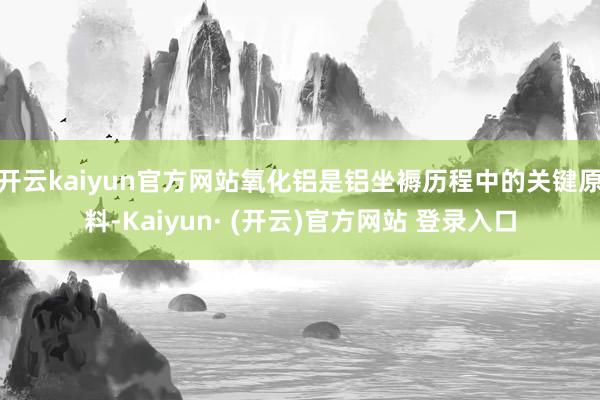 开云kaiyun官方网站氧化铝是铝坐褥历程中的关键原料-Kaiyun· (开云)官方网站 登录入口