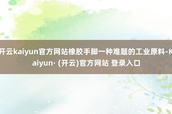 开云kaiyun官方网站橡胶手脚一种难题的工业原料-Kaiyun· (开云)官方网站 登录入口
