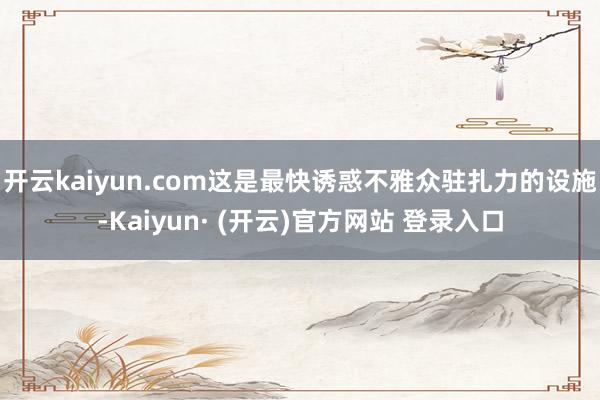 开云kaiyun.com这是最快诱惑不雅众驻扎力的设施-Kaiyun· (开云)官方网站 登录入口