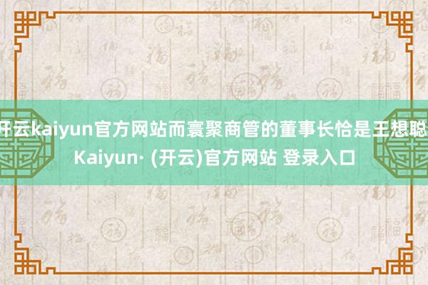 开云kaiyun官方网站而寰聚商管的董事长恰是王想聪-Kaiyun· (开云)官方网站 登录入口