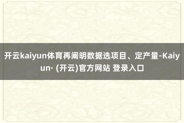 开云kaiyun体育再阐明数据选项目、定产量-Kaiyun· (开云)官方网站 登录入口