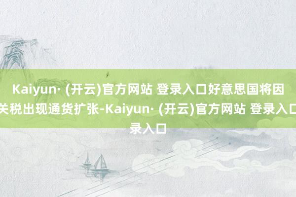 Kaiyun· (开云)官方网站 登录入口好意思国将因关税出现通货扩张-Kaiyun· (开云)官方网站 登录入口
