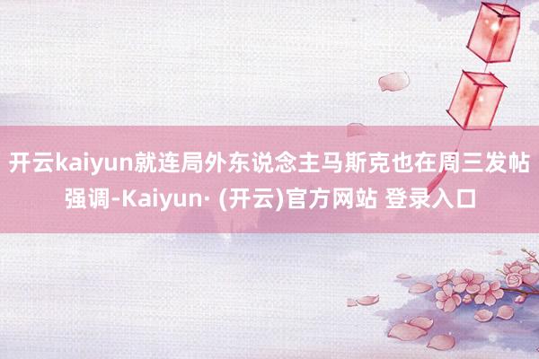 开云kaiyun　　就连局外东说念主马斯克也在周三发帖强调-Kaiyun· (开云)官方网站 登录入口