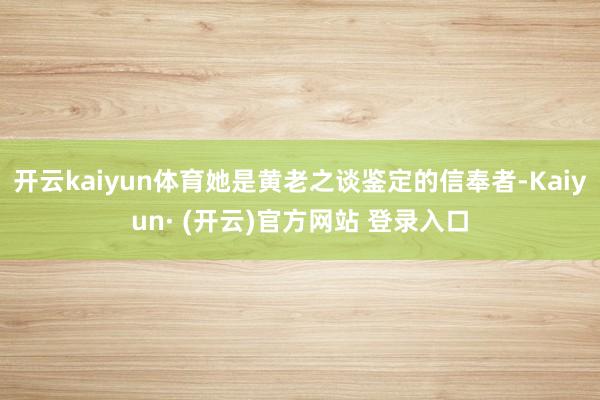 开云kaiyun体育她是黄老之谈鉴定的信奉者-Kaiyun· (开云)官方网站 登录入口