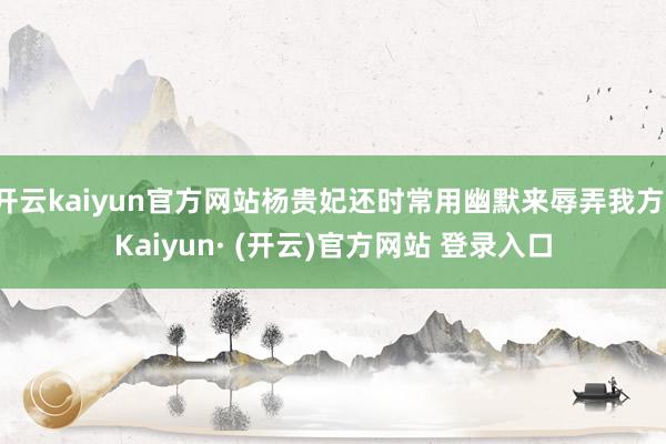 开云kaiyun官方网站杨贵妃还时常用幽默来辱弄我方-Kaiyun· (开云)官方网站 登录入口