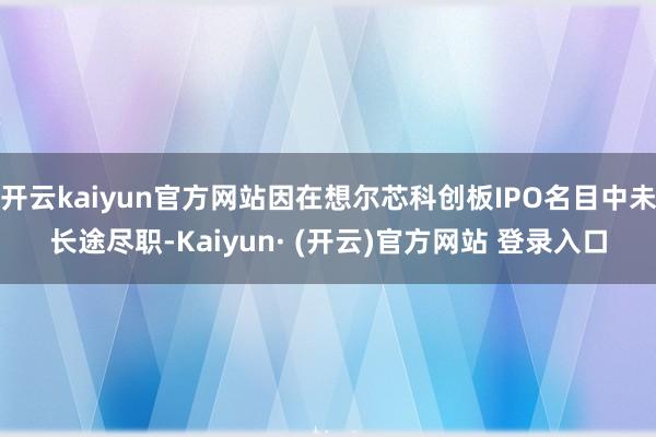 开云kaiyun官方网站因在想尔芯科创板IPO名目中未长途尽职-Kaiyun· (开云)官方网站 登录入口