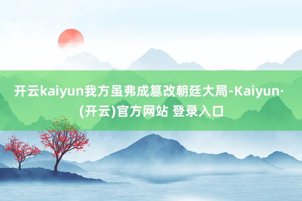 开云kaiyun我方虽弗成篡改朝廷大局-Kaiyun· (开云)官方网站 登录入口