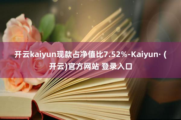 开云kaiyun现款占净值比7.52%-Kaiyun· (开云)官方网站 登录入口