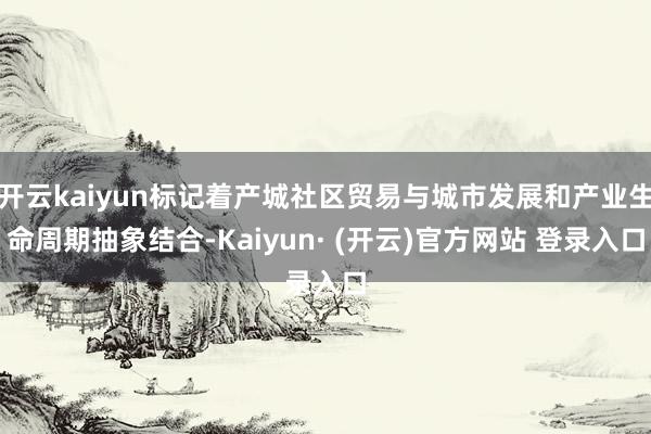 开云kaiyun标记着产城社区贸易与城市发展和产业生命周期抽象结合-Kaiyun· (开云)官方网站 登录入口